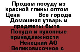 Продам посуду из красной глины оптом › Цена ­ 100 - Все города Домашняя утварь и предметы быта » Посуда и кухонные принадлежности   . Ненецкий АО,Великовисочное с.